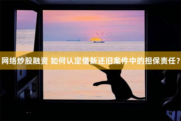 网络炒股融资 如何认定借新还旧案件中的担保责任？