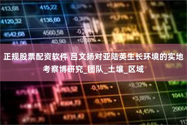 正规股票配资软件 吕文扬对亚陆英生长环境的实地考察博研究_团队_土壤_区域