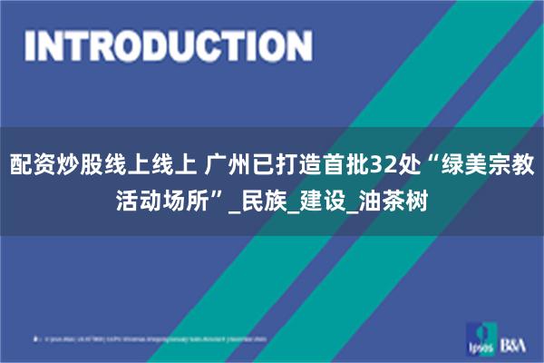 配资炒股线上线上 广州已打造首批32处“绿美宗教活动场所”_民族_建设_油茶树