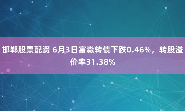 邯郸股票配资 6月3日富淼转债下跌0.46%，转股溢价率31.38%
