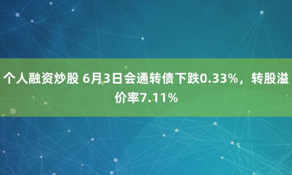 个人融资炒股 6月3日会通转债下跌0.33%，转股溢价率7.11%