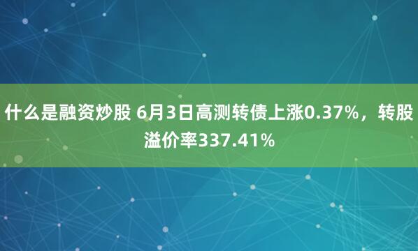 什么是融资炒股 6月3日高测转债上涨0.37%，转股溢价率337.41%