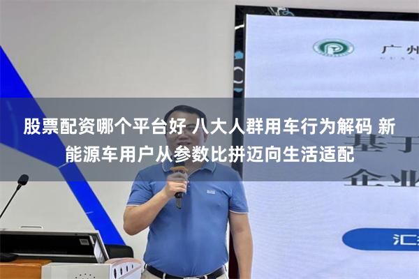 股票配资哪个平台好 八大人群用车行为解码 新能源车用户从参数比拼迈向生活适配