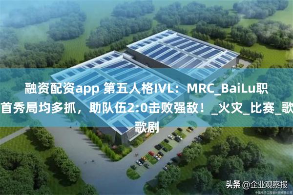 融资配资app 第五人格IVL：MRC_BaiLu职业首秀局均多抓，助队伍2:0击败强敌！_火灾_比赛_歌剧