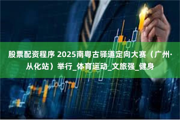 股票配资程序 2025南粤古驿道定向大赛（广州·从化站）举行_体育运动_文旅强_健身
