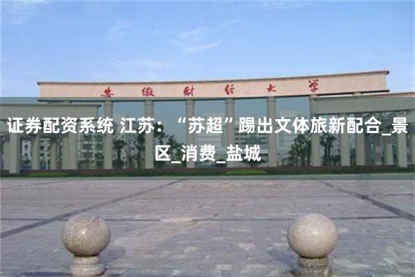 证券配资系统 江苏：“苏超”踢出文体旅新配合_景区_消费_盐城