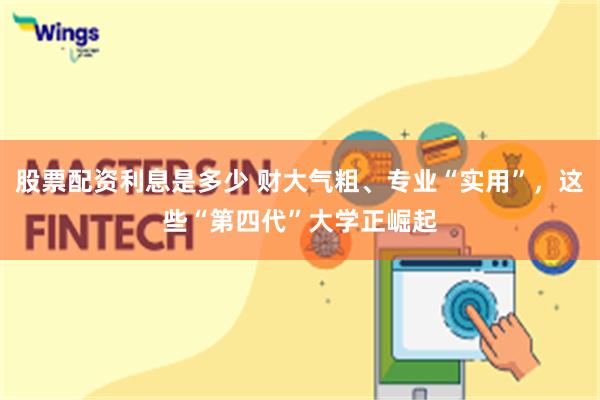 股票配资利息是多少 财大气粗、专业“实用”，这些“第四代”大学正崛起