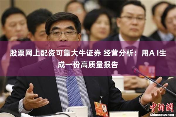 股票网上配资可靠大牛证券 经营分析：用A I生成一份高质量报告