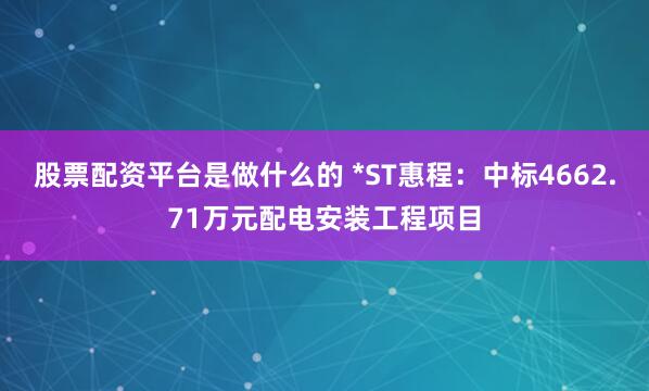 股票配资平台是做什么的 *ST惠程：中标4662.71万元配电安装工程项目