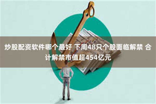 炒股配资软件哪个最好 下周48只个股面临解禁 合计解禁市值超454亿元