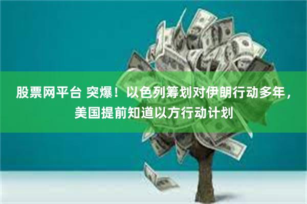 股票网平台 突爆！以色列筹划对伊朗行动多年，美国提前知道以方行动计划