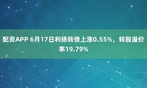 配资APP 6月17日利扬转债上涨0.55%，转股溢价率19.79%
