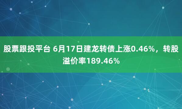 股票跟投平台 6月17日建龙转债上涨0.46%，转股溢价率189.46%