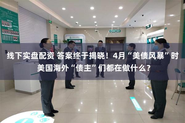 线下实盘配资 答案终于揭晓！4月“美债风暴”时 美国海外“债主”们都在做什么？