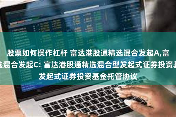 股票如何操作杠杆 富达港股通精选混合发起A,富达港股通精选混合发起C: 富达港股通精选混合型发起式证券投资基金托管协议