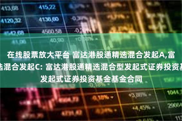 在线股票放大平台 富达港股通精选混合发起A,富达港股通精选混合发起C: 富达港股通精选混合型发起式证券投资基金基金合同