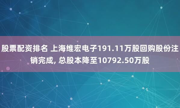 股票配资排名 上海维宏电子191.11万股回购股份注销完成, 总股本降至10792.50万股