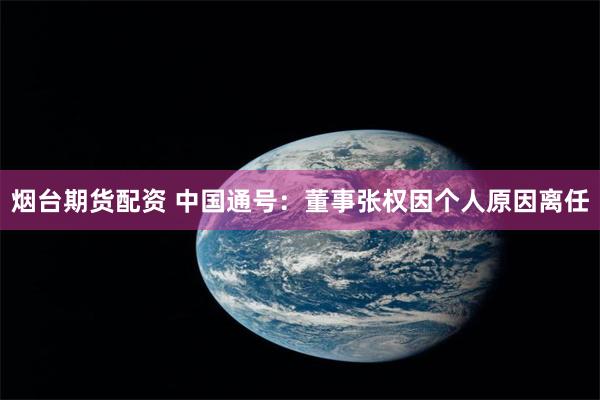 烟台期货配资 中国通号：董事张权因个人原因离任