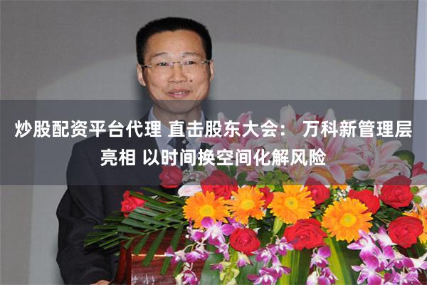 炒股配资平台代理 直击股东大会： 万科新管理层亮相 以时间换空间化解风险