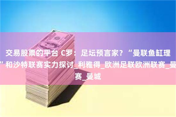 交易股票的平台 C罗：足坛预言家？“曼联鱼缸理论”和沙特联赛实力探讨_利雅得_欧洲足联欧洲联赛_曼城