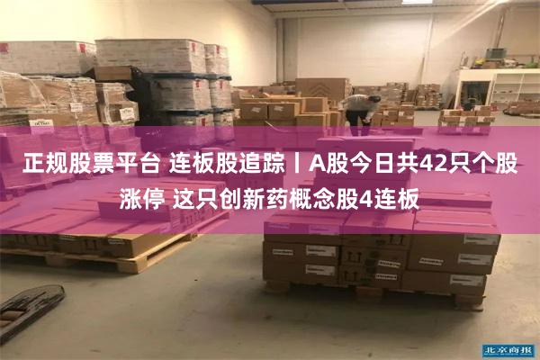 正规股票平台 连板股追踪丨A股今日共42只个股涨停 这只创新药概念股4连板